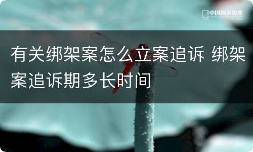 有关绑架案怎么立案追诉 绑架案追诉期多长时间