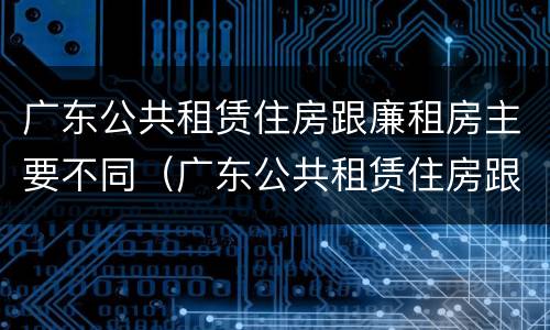 广东公共租赁住房跟廉租房主要不同（广东公共租赁住房跟廉租房主要不同吗）
