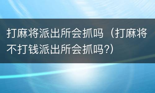 打麻将派出所会抓吗（打麻将不打钱派出所会抓吗?）