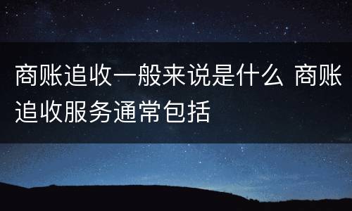 商账追收一般来说是什么 商账追收服务通常包括