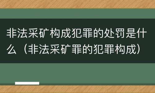 非法采矿构成犯罪的处罚是什么（非法采矿罪的犯罪构成）
