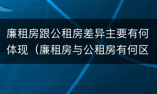 廉租房跟公租房差异主要有何体现（廉租房与公租房有何区别）