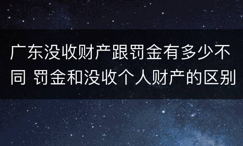 广东没收财产跟罚金有多少不同 罚金和没收个人财产的区别