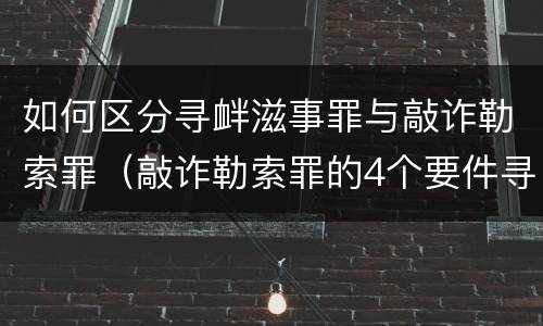 如何区分寻衅滋事罪与敲诈勒索罪（敲诈勒索罪的4个要件寻衅滋事）