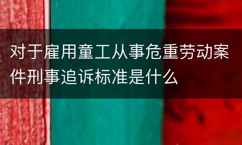 对于雇用童工从事危重劳动案件刑事追诉标准是什么