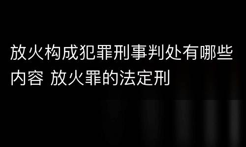 放火构成犯罪刑事判处有哪些内容 放火罪的法定刑