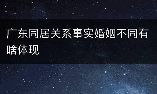 广东同居关系事实婚姻不同有啥体现