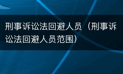 刑事诉讼法回避人员（刑事诉讼法回避人员范围）