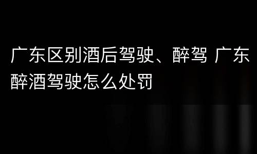 广东区别酒后驾驶、醉驾 广东醉酒驾驶怎么处罚