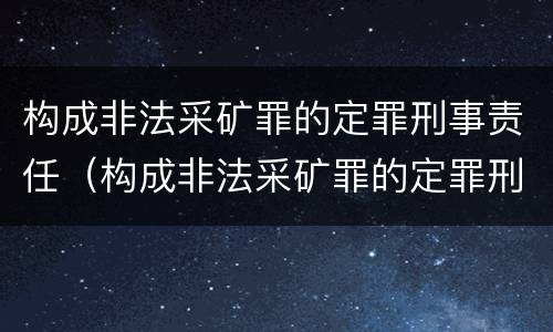 构成非法采矿罪的定罪刑事责任（构成非法采矿罪的定罪刑事责任主体）
