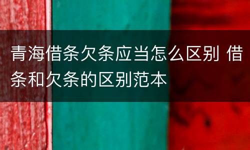 青海借条欠条应当怎么区别 借条和欠条的区别范本