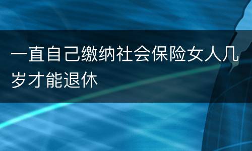 一直自己缴纳社会保险女人几岁才能退休