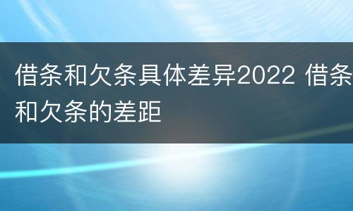 借条和欠条具体差异2022 借条和欠条的差距