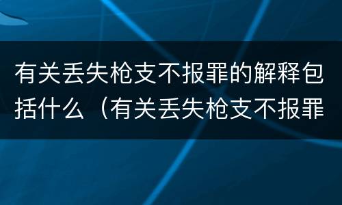 有关丢失枪支不报罪的解释包括什么（有关丢失枪支不报罪的解释包括什么案件）