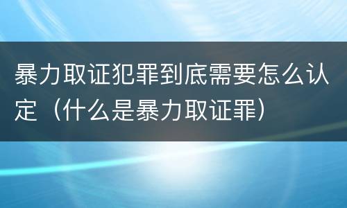 暴力取证犯罪到底需要怎么认定（什么是暴力取证罪）