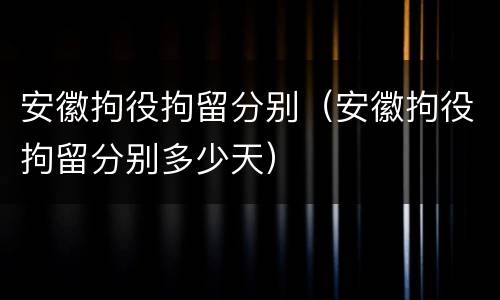 安徽拘役拘留分别（安徽拘役拘留分别多少天）