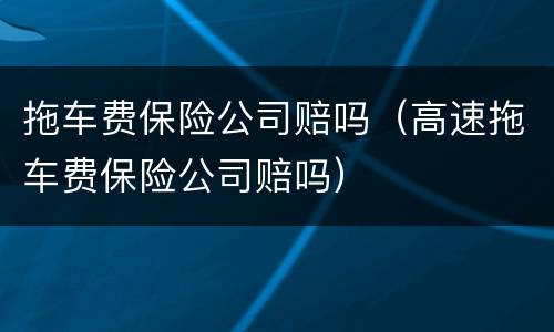 拖车费保险公司赔吗（高速拖车费保险公司赔吗）