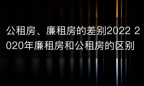 公租房、廉租房的差别2022 2020年廉租房和公租房的区别