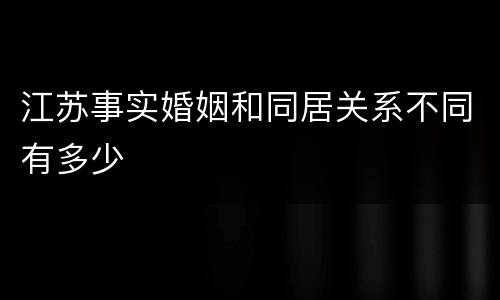江苏事实婚姻和同居关系不同有多少