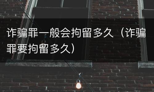 诈骗罪一般会拘留多久（诈骗罪要拘留多久）