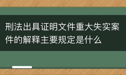 刑法出具证明文件重大失实案件的解释主要规定是什么