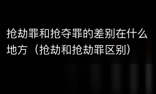 抢劫罪和抢夺罪的差别在什么地方（抢劫和抢劫罪区别）