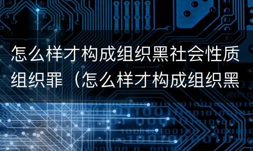 怎么样才构成组织黑社会性质组织罪（怎么样才构成组织黑社会性质组织罪行）