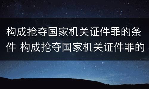 构成抢夺国家机关证件罪的条件 构成抢夺国家机关证件罪的条件是