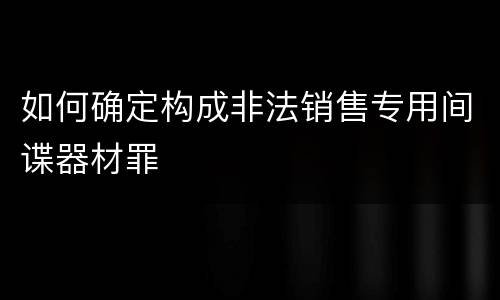 如何确定构成非法销售专用间谍器材罪