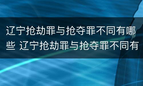 辽宁抢劫罪与抢夺罪不同有哪些 辽宁抢劫罪与抢夺罪不同有哪些案例