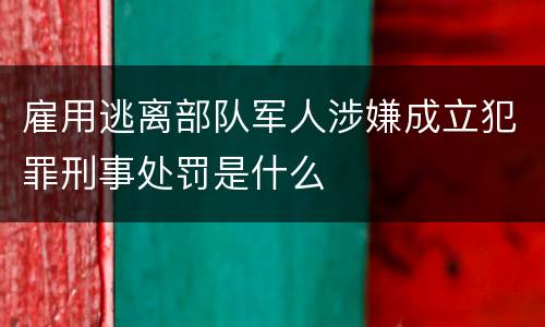 雇用逃离部队军人涉嫌成立犯罪刑事处罚是什么