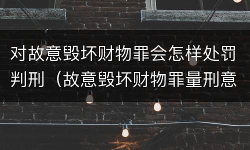 对故意毁坏财物罪会怎样处罚判刑（故意毁坏财物罪量刑意见）
