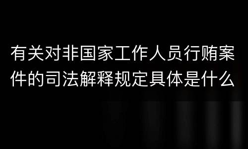 有关对非国家工作人员行贿案件的司法解释规定具体是什么重要内容