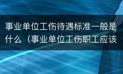 事业单位工伤待遇标准一般是什么（事业单位工伤职工应该享受什么待遇）