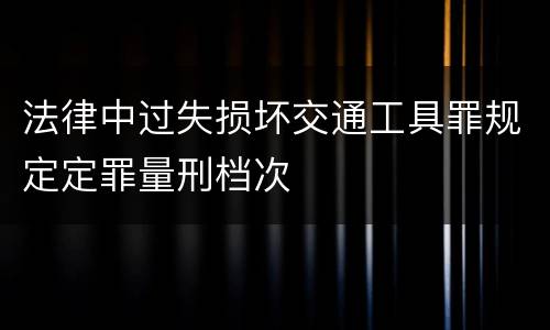 法律中过失损坏交通工具罪规定定罪量刑档次