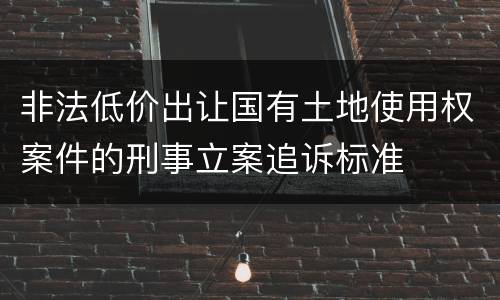 非法低价出让国有土地使用权案件的刑事立案追诉标准