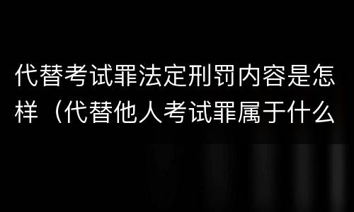 代替考试罪法定刑罚内容是怎样（代替他人考试罪属于什么类犯罪）