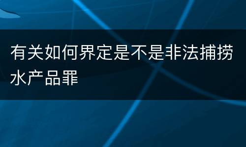 有关如何界定是不是非法捕捞水产品罪