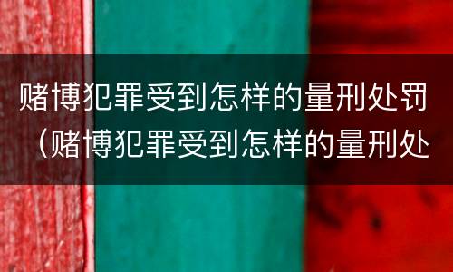 赌博犯罪受到怎样的量刑处罚（赌博犯罪受到怎样的量刑处罚呢）