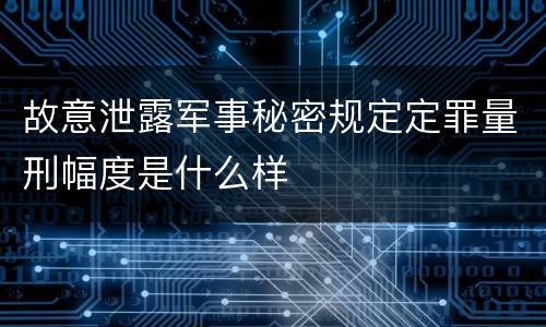 故意泄露军事秘密规定定罪量刑幅度是什么样