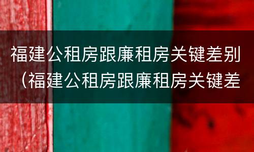 福建公租房跟廉租房关键差别（福建公租房跟廉租房关键差别大吗）