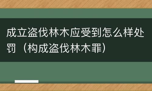 成立盗伐林木应受到怎么样处罚（构成盗伐林木罪）