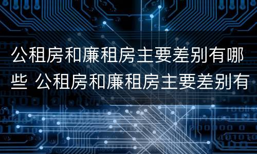 公租房和廉租房主要差别有哪些 公租房和廉租房主要差别有哪些呢