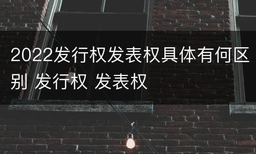 2022发行权发表权具体有何区别 发行权 发表权