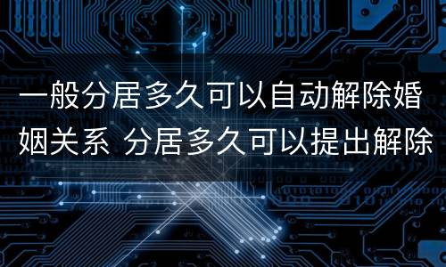 一般分居多久可以自动解除婚姻关系 分居多久可以提出解除婚姻关系