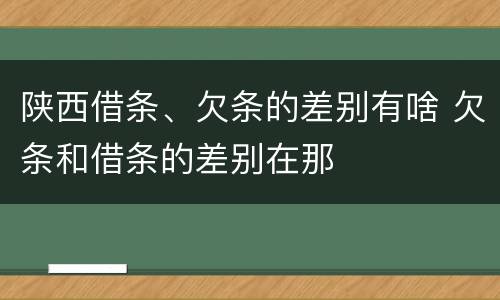 陕西借条、欠条的差别有啥 欠条和借条的差别在那