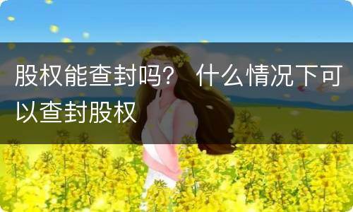 股权能查封吗？ 什么情况下可以查封股权