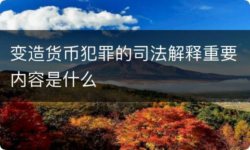 变造货币犯罪的司法解释重要内容是什么