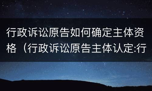 行政诉讼原告如何确定主体资格（行政诉讼原告主体认定:行政诉讼原告主体资格的确认）