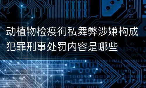 动植物检疫徇私舞弊涉嫌构成犯罪刑事处罚内容是哪些